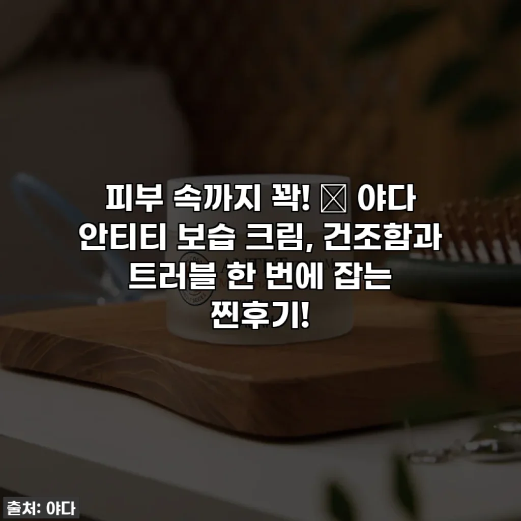 피부 속까지 꽉! ✨ 야다 안티티 보습 크림, 건조함과 트러블 한 번에 잡는 찐후기!