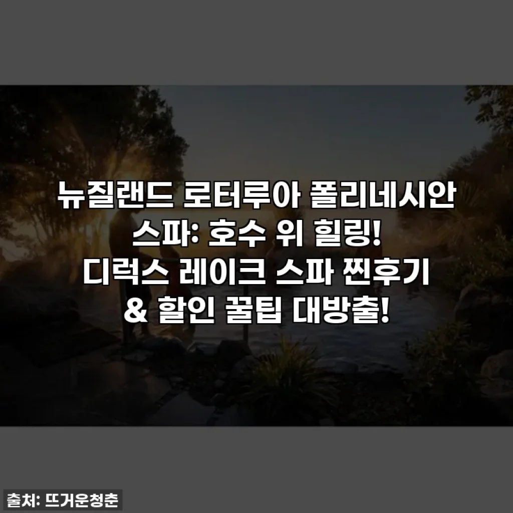 뉴질랜드 로터루아 폴리네시안 스파: 호수 위 힐링! 디럭스 레이크 스파 찐후기 & 할인 꿀팁 대방출!