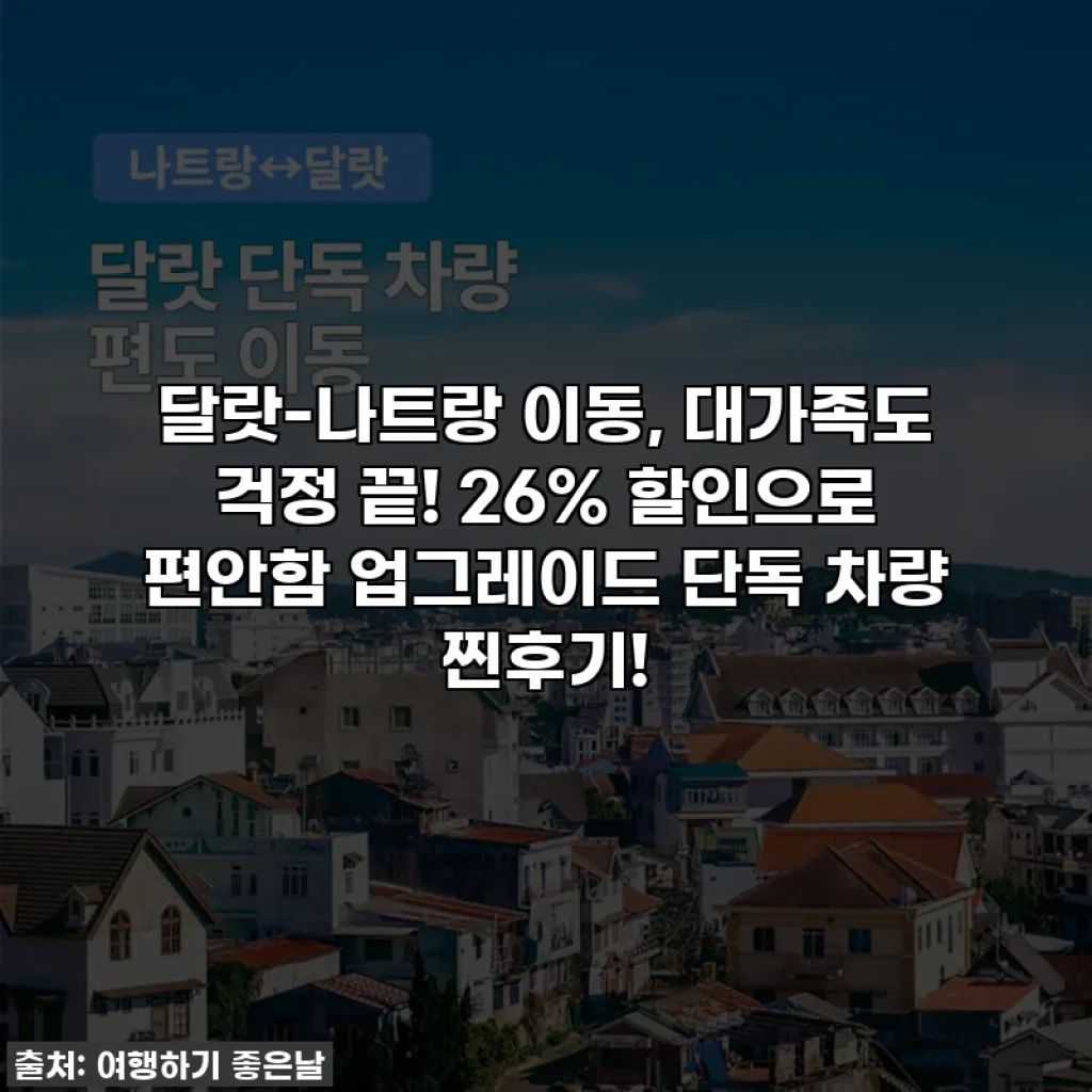 달랏-나트랑 이동, 대가족도 걱정 끝! 26% 할인으로 편안함 업그레이드 단독 차량 찐후기!