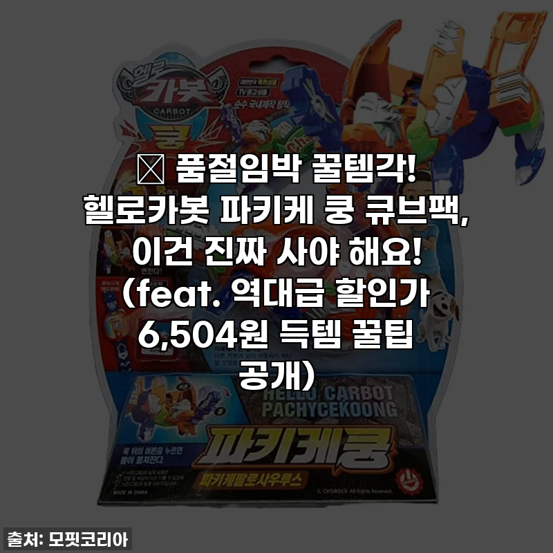 🚨 품절임박 꿀템각! 헬로카봇 파키케 쿵 큐브팩, 이건 진짜 사야 해요! (feat. 역대급 할인가 6,504원 득템 꿀팁 공개)
