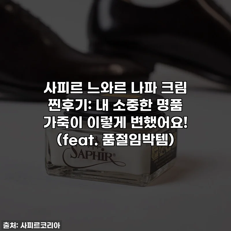 사피르 느와르 나파 크림 찐후기: 내 소중한 명품 가죽이 이렇게 변했어요! (feat. 품절임박템)