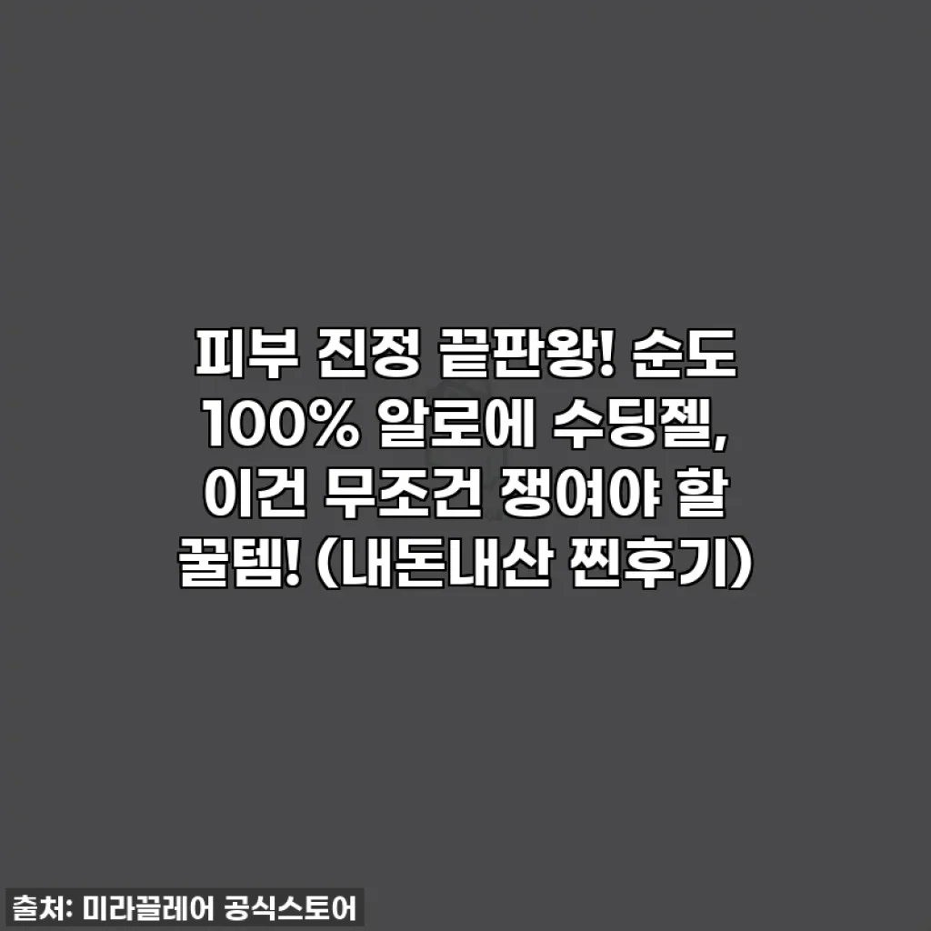 피부 진정 끝판왕! 순도 100% 알로에 수딩젤, 이건 무조건 쟁여야 할 꿀템! (내돈내산 찐후기)