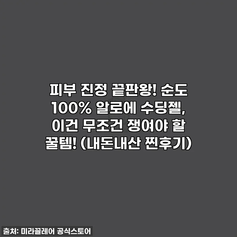 피부 진정 끝판왕! 순도 100% 알로에 수딩젤, 이건 무조건 쟁여야 할 꿀템! (내돈내산 찐후기)