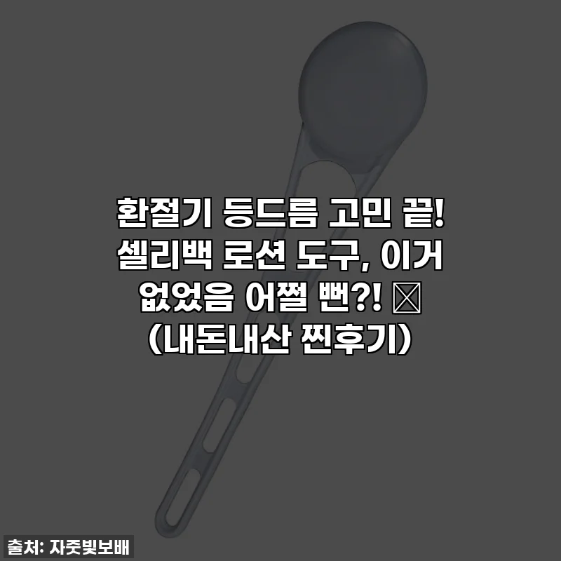 환절기 등드름 고민 끝! 셀리백 로션 도구, 이거 없었음 어쩔 뻔?! 🥹 (내돈내산 찐후기)