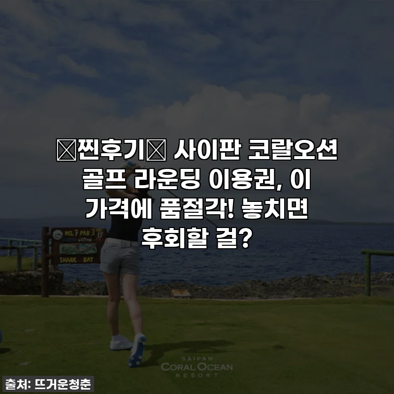 💖찐후기💖 사이판 코랄오션 골프 라운딩 이용권, 이 가격에 품절각! 놓치면 후회할 걸?