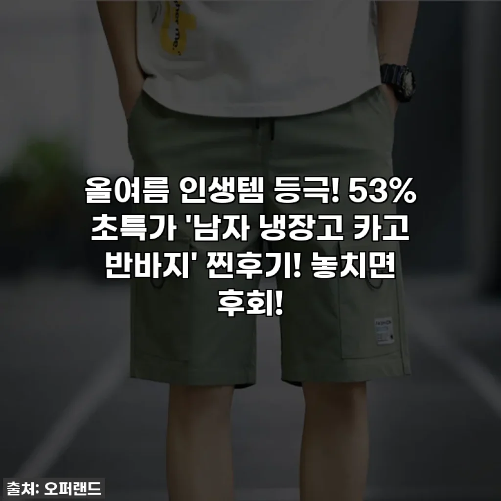 올여름 인생템 등극! 53% 초특가 '남자 냉장고 카고 반바지' 찐후기! 놓치면 후회!
