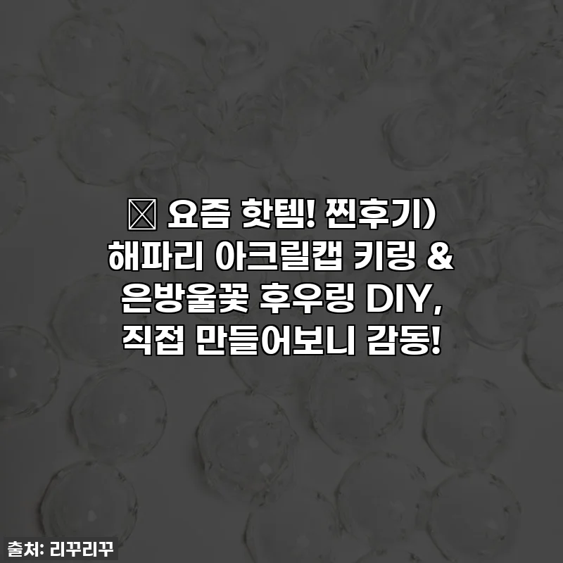 ✨ 요즘 핫템! 찐후기) 해파리 아크릴캡 키링 & 은방울꽃 후우링 DIY, 직접 만들어보니 감동!