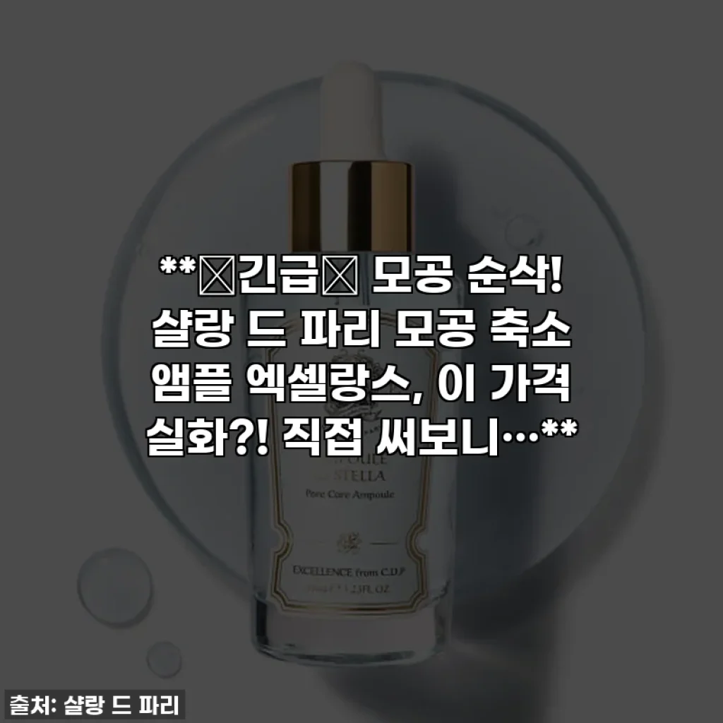 **🚨긴급🚨 모공 순삭! 샬랑 드 파리 모공 축소 앰플 엑셀랑스, 이 가격 실화?! 직접 써보니…**