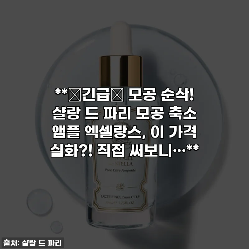 **🚨긴급🚨 모공 순삭! 샬랑 드 파리 모공 축소 앰플 엑셀랑스, 이 가격 실화?! 직접 써보니…**