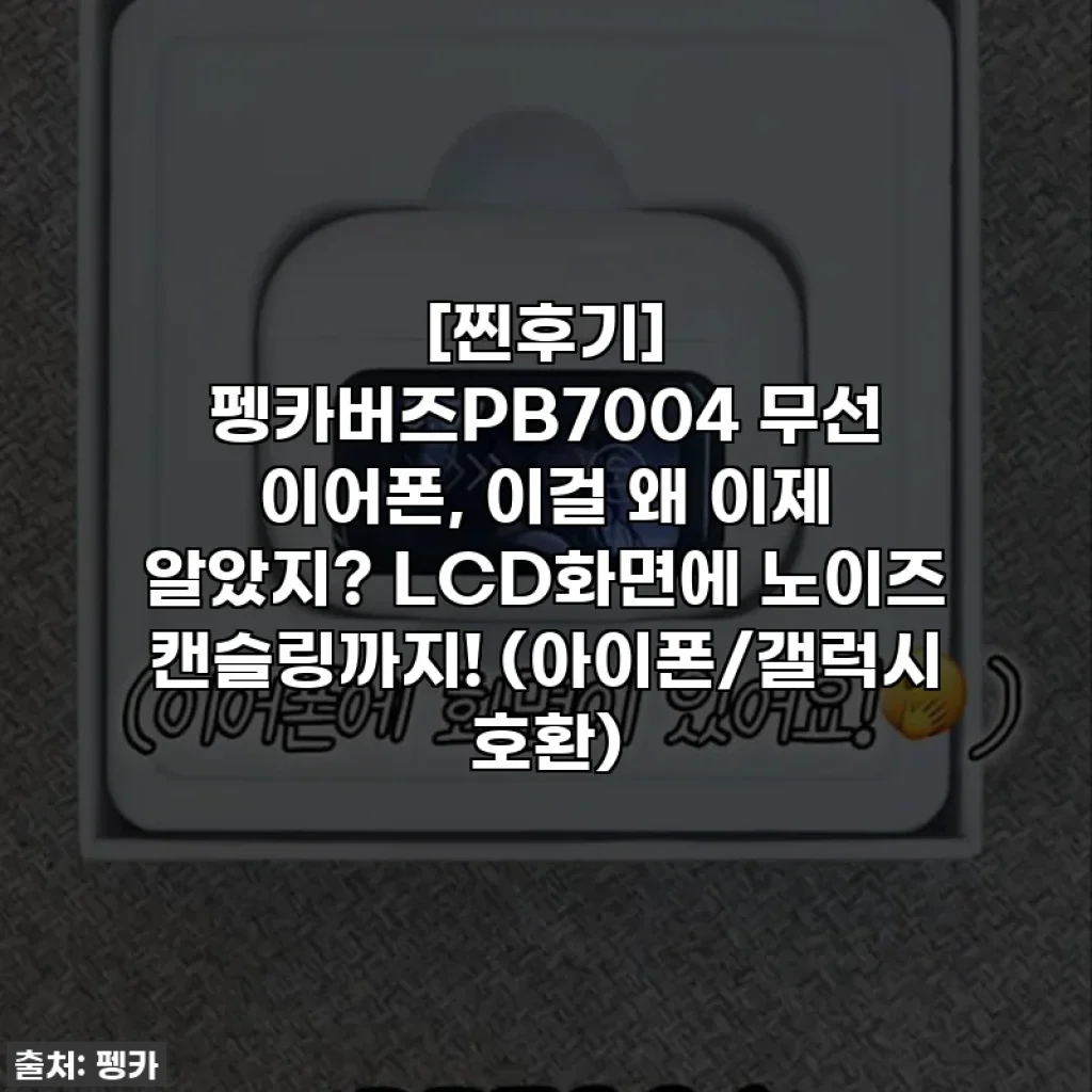 [찐후기] 펭카버즈PB7004 무선 이어폰, 이걸 왜 이제 알았지? LCD화면에 노이즈 캔슬링까지! (아이폰/갤럭시 호환)