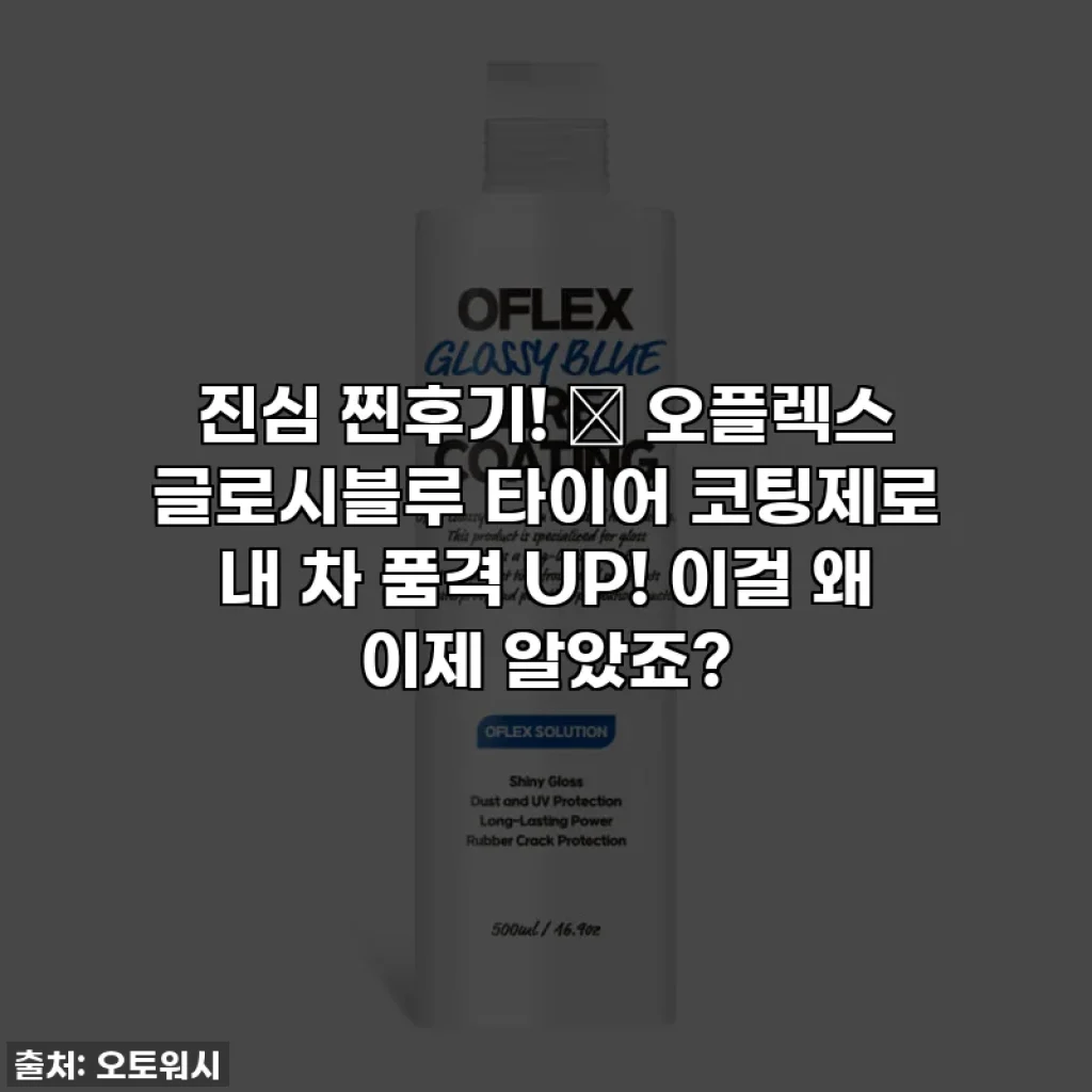 진심 찐후기! ✨ 오플렉스 글로시블루 타이어 코팅제로 내 차 품격 UP! 이걸 왜 이제 알았죠?