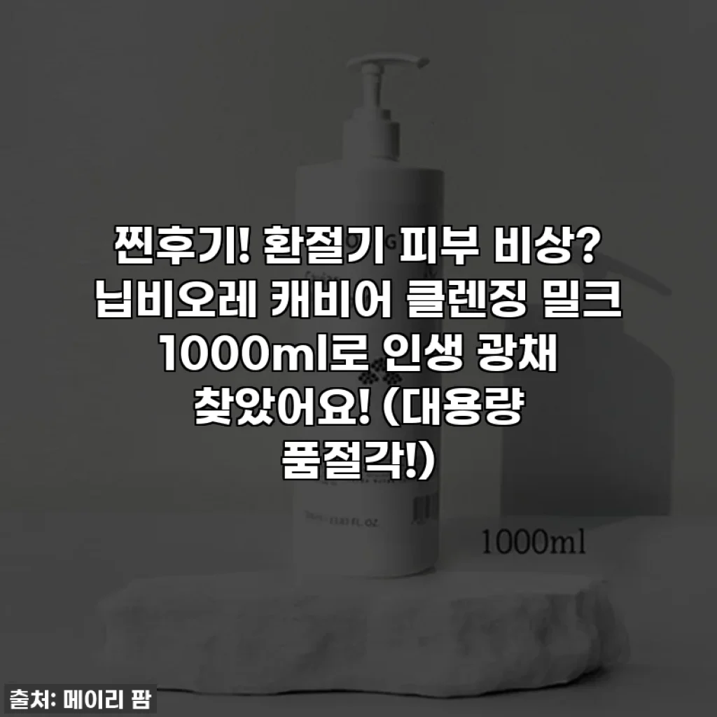 찐후기! 환절기 피부 비상? 닙비오레 캐비어 클렌징 밀크 1000ml로 인생 광채 찾았어요! (대용량 품절각!)