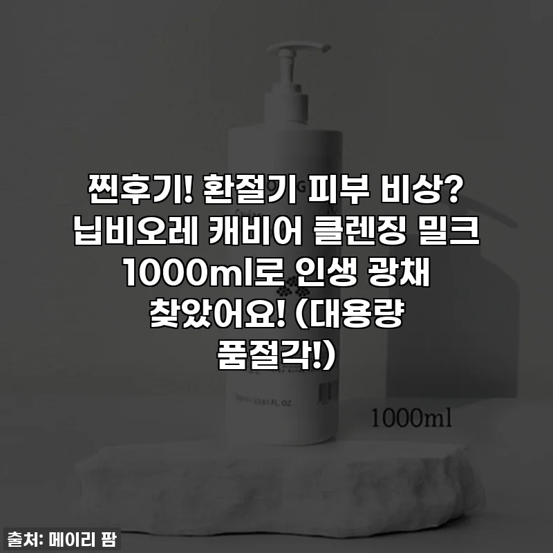 찐후기! 환절기 피부 비상? 닙비오레 캐비어 클렌징 밀크 1000ml로 인생 광채 찾았어요! (대용량 품절각!)
