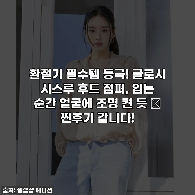 환절기 필수템 등극! 글로시 시스루 후드 점퍼, 입는 순간 얼굴에 조명 켠 듯 ✨ 찐후기 갑니다!