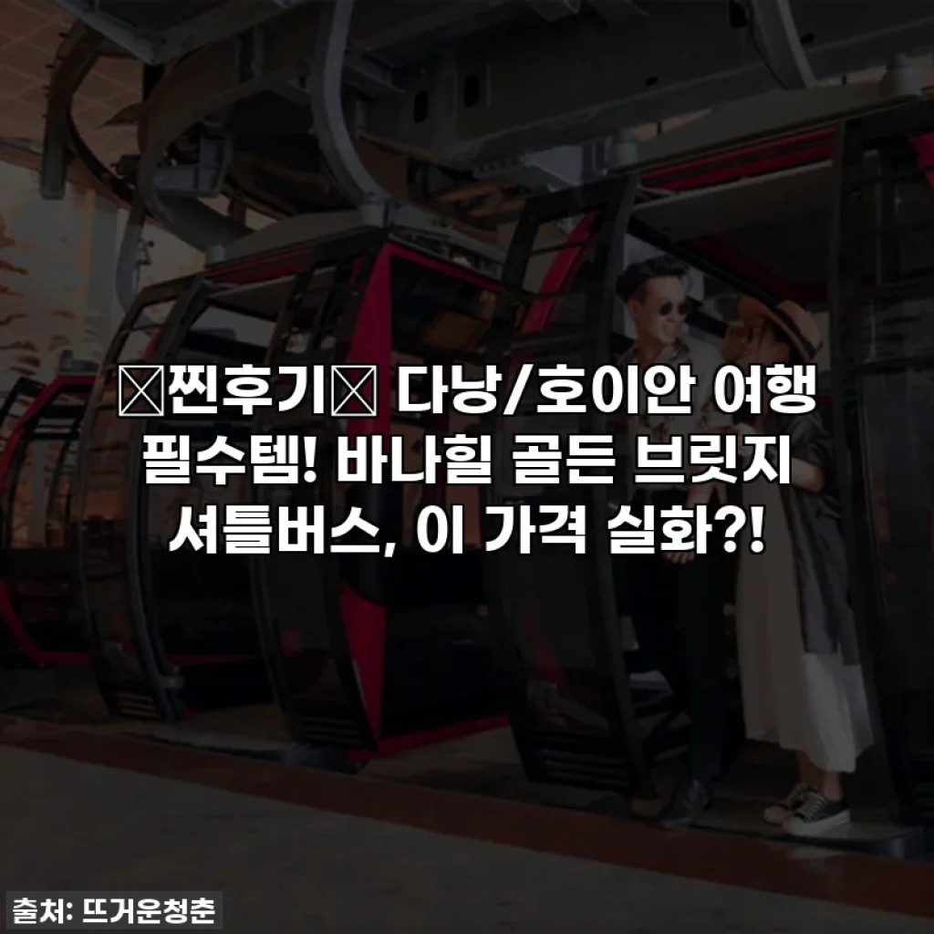 ⭐찐후기⭐ 다낭/호이안 여행 필수템! 바나힐 골든 브릿지 셔틀버스, 이 가격 실화?!