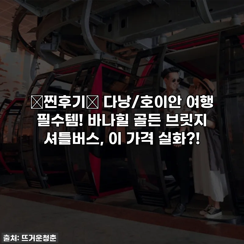 ⭐찐후기⭐ 다낭/호이안 여행 필수템! 바나힐 골든 브릿지 셔틀버스, 이 가격 실화?!