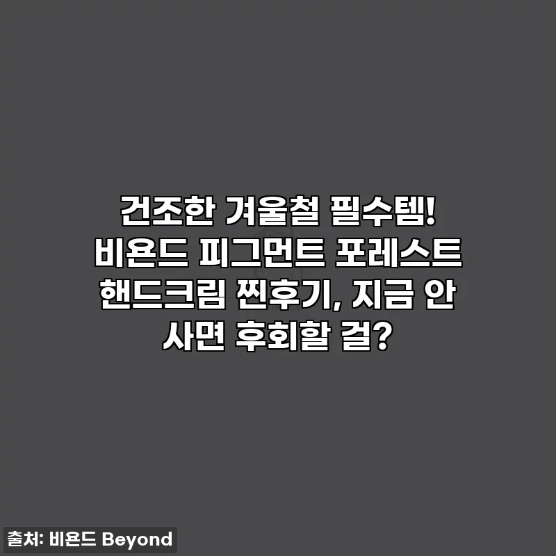 건조한 겨울철 필수템! 비욘드 피그먼트 포레스트 핸드크림 찐후기, 지금 안 사면 후회할 걸?