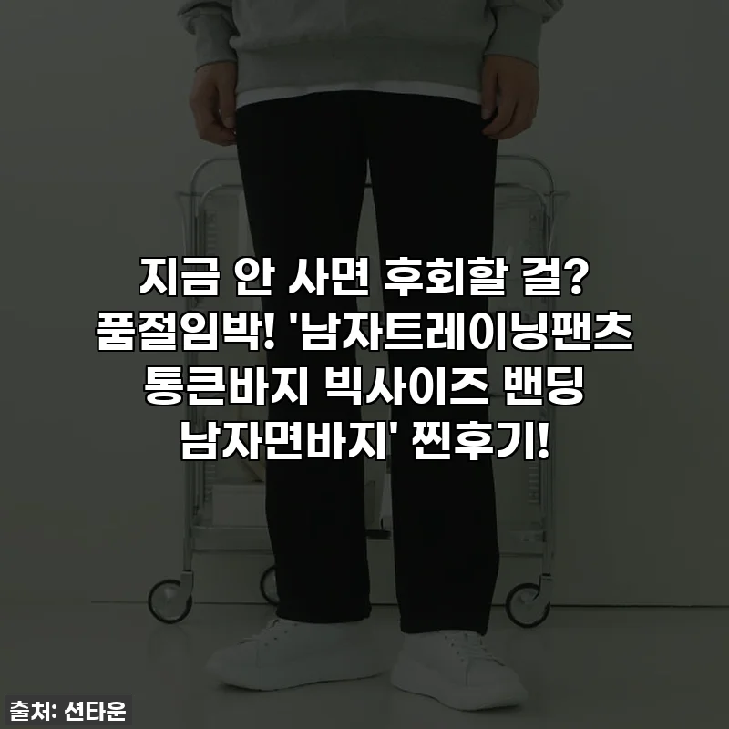 지금 안 사면 후회할 걸? 품절임박! '남자트레이닝팬츠 통큰바지 빅사이즈 밴딩 남자면바지' 찐후기!