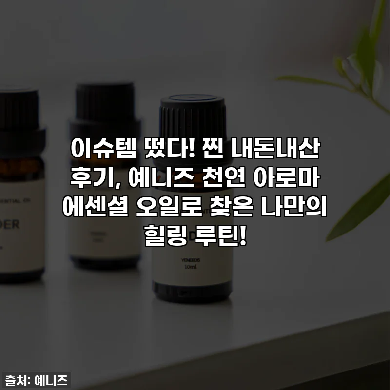이슈템 떴다! 찐 내돈내산 후기, 예니즈 천연 아로마 에센셜 오일로 찾은 나만의 힐링 루틴!