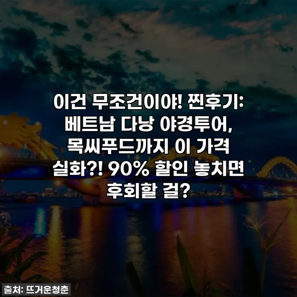 이건 무조건이야! 찐후기: 베트남 다낭 야경투어, 목씨푸드까지 이 가격 실화?! 90% 할인 놓치면 후회할 걸?