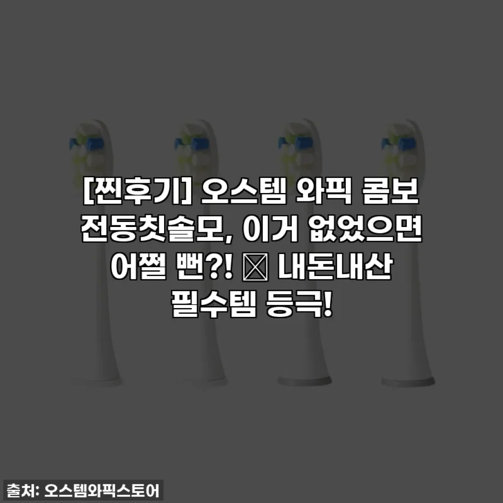 [찐후기] 오스템 와픽 콤보 전동칫솔모, 이거 없었으면 어쩔 뻔?! ✨ 내돈내산 필수템 등극!
