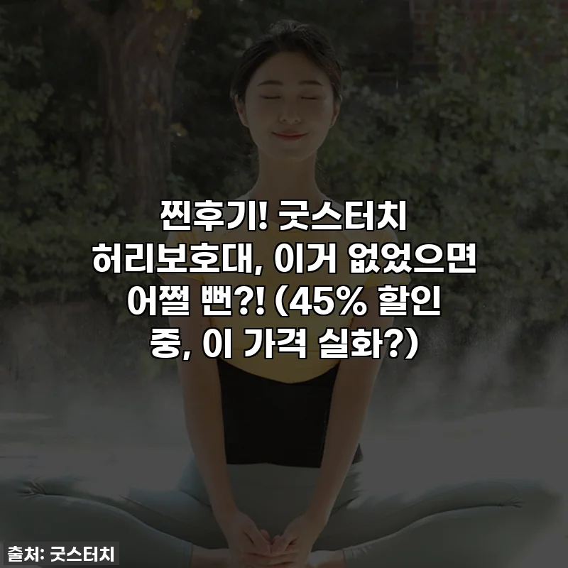 찐후기! 굿스터치 허리보호대, 이거 없었으면 어쩔 뻔?! (45% 할인 중, 이 가격 실화?)