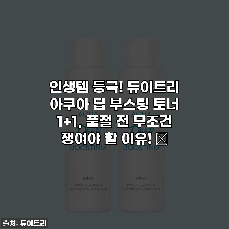 인생템 등극! 듀이트리 아쿠아 딥 부스팅 토너 1+1, 품절 전 무조건 쟁여야 할 이유! ✨