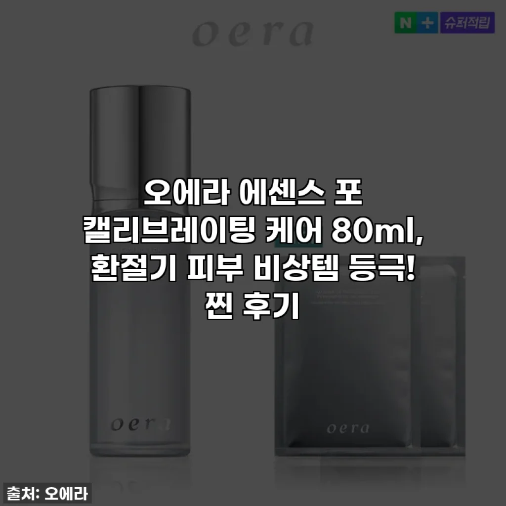오에라 에센스 포 캘리브레이팅 케어 80ml, 환절기 피부 비상템 등극! 찐 후기