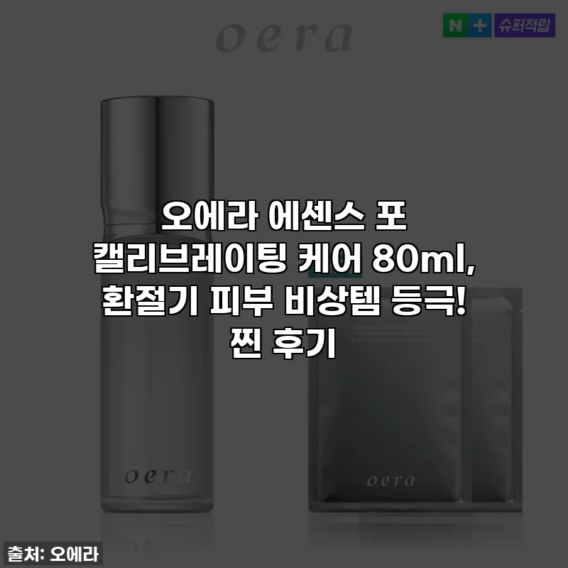 오에라 에센스 포 캘리브레이팅 케어 80ml, 환절기 피부 비상템 등극! 찐 후기