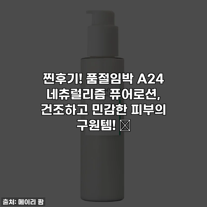 찐후기! 품절임박 A24 네츄럴리즘 퓨어로션, 건조하고 민감한 피부의 구원템! ✨