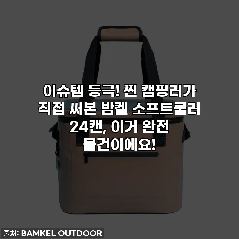 이슈템 등극! 찐 캠핑러가 직접 써본 밤켈 소프트쿨러 24캔, 이거 완전 물건이에요!