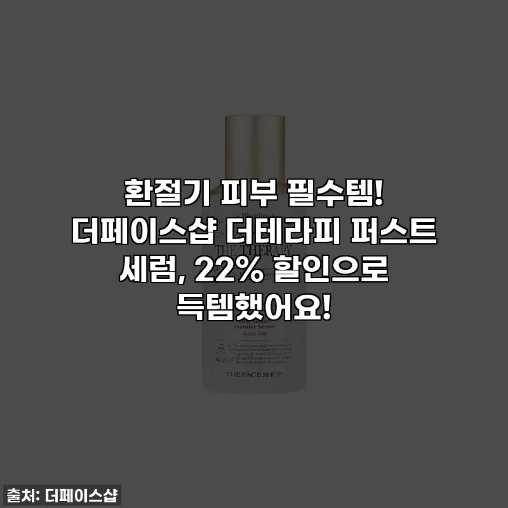환절기 피부 필수템! 더페이스샵 더테라피 퍼스트 세럼, 22% 할인으로 득템했어요!