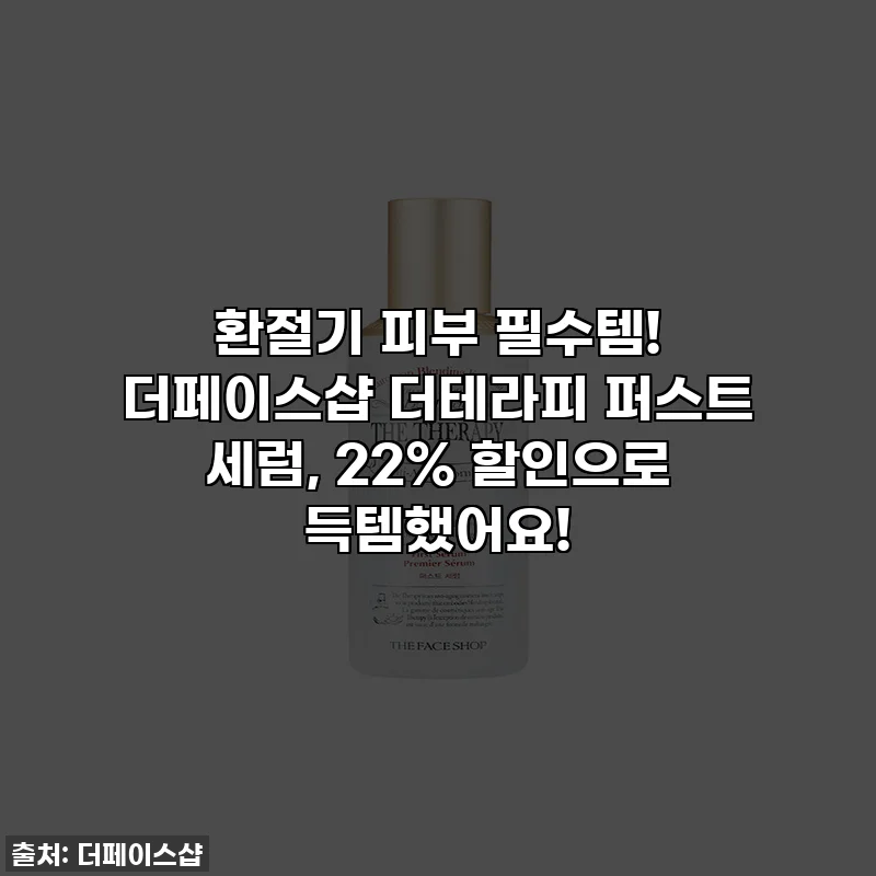 환절기 피부 필수템! 더페이스샵 더테라피 퍼스트 세럼, 22% 할인으로 득템했어요!