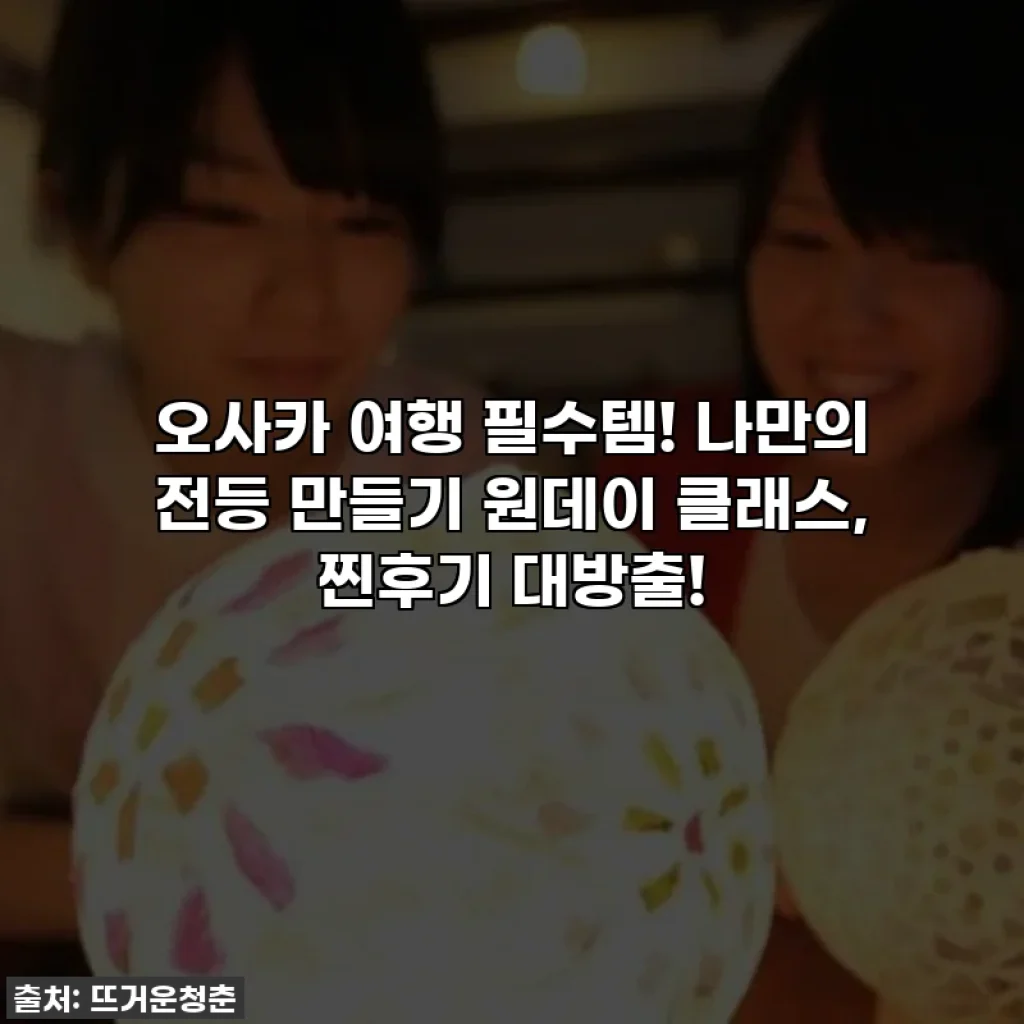 오사카 여행 필수템! 나만의 전등 만들기 원데이 클래스, 찐후기 대방출!