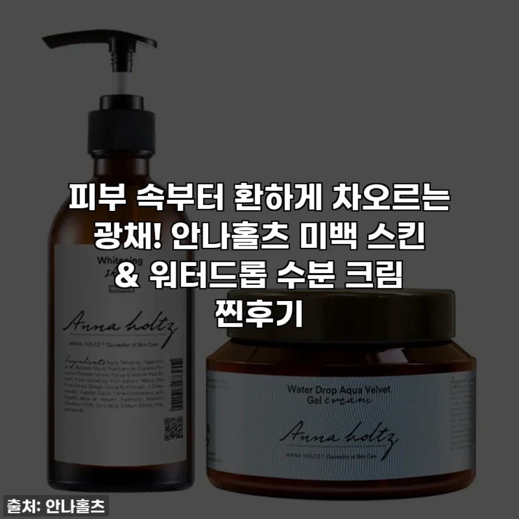 피부 속부터 환하게 차오르는 광채! 안나홀츠 미백 스킨 & 워터드롭 수분 크림 찐후기