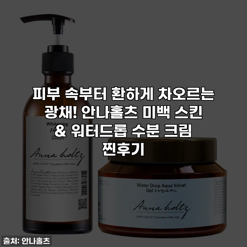 피부 속부터 환하게 차오르는 광채! 안나홀츠 미백 스킨 & 워터드롭 수분 크림 찐후기
