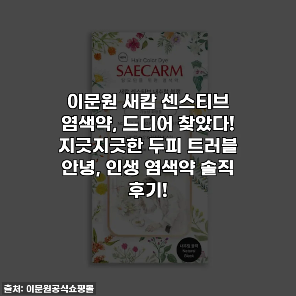 이문원 새캄 센스티브 염색약, 드디어 찾았다! 지긋지긋한 두피 트러블 안녕, 인생 염색약 솔직 후기!