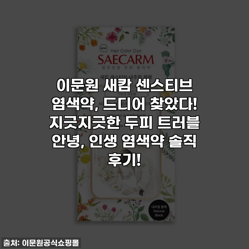 이문원 새캄 센스티브 염색약, 드디어 찾았다! 지긋지긋한 두피 트러블 안녕, 인생 염색약 솔직 후기!