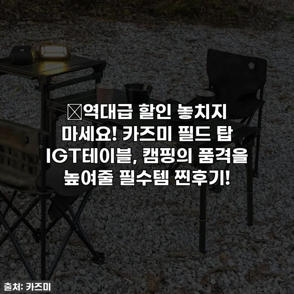 🔥역대급 할인 놓치지 마세요! 카즈미 필드 탑 IGT테이블, 캠핑의 품격을 높여줄 필수템 찐후기!