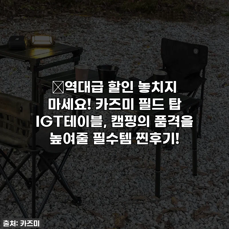 🔥역대급 할인 놓치지 마세요! 카즈미 필드 탑 IGT테이블, 캠핑의 품격을 높여줄 필수템 찐후기!