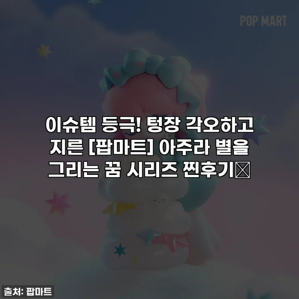 이슈템 등극! 텅장 각오하고 지른 [팝마트] 아주라 별을 그리는 꿈 시리즈 찐후기🩷