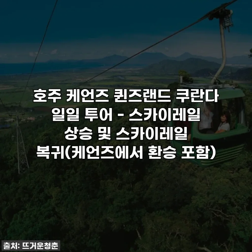 호주 케언즈 퀸즈랜드 쿠란다 일일 투어 - 스카이레일 상승 및 스카이레일 복귀(케언즈에서 환승 포함)