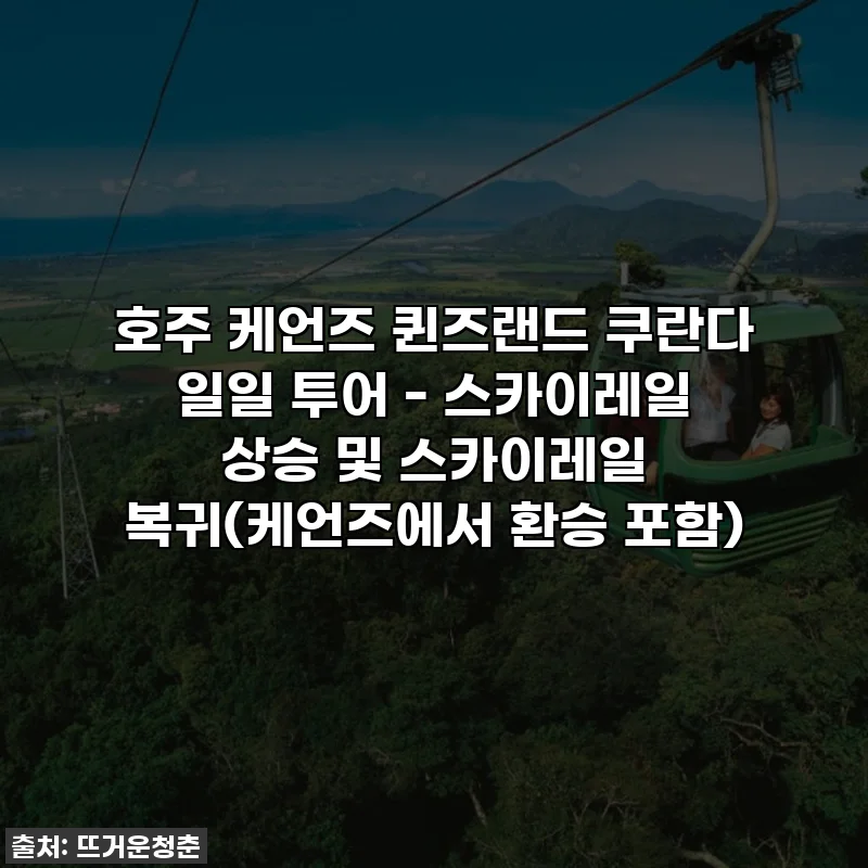 호주 케언즈 퀸즈랜드 쿠란다 일일 투어 - 스카이레일 상승 및 스카이레일 복귀(케언즈에서 환승 포함)