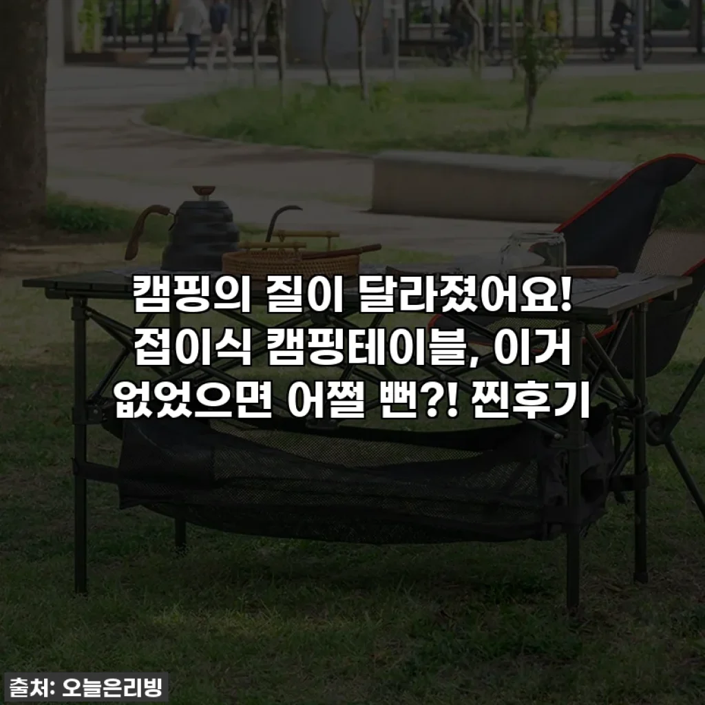 캠핑의 질이 달라졌어요! 접이식 캠핑테이블, 이거 없었으면 어쩔 뻔?! 찐후기