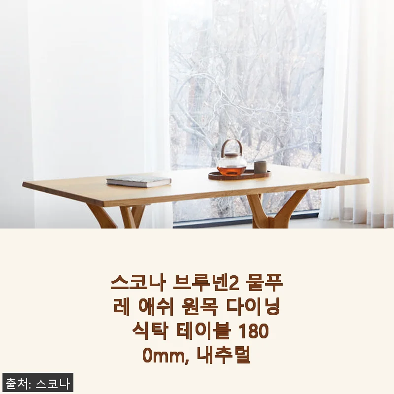 스코나 브루넨2 물푸레 애쉬 원목 다이닝 식탁 1800mm 사용 후기