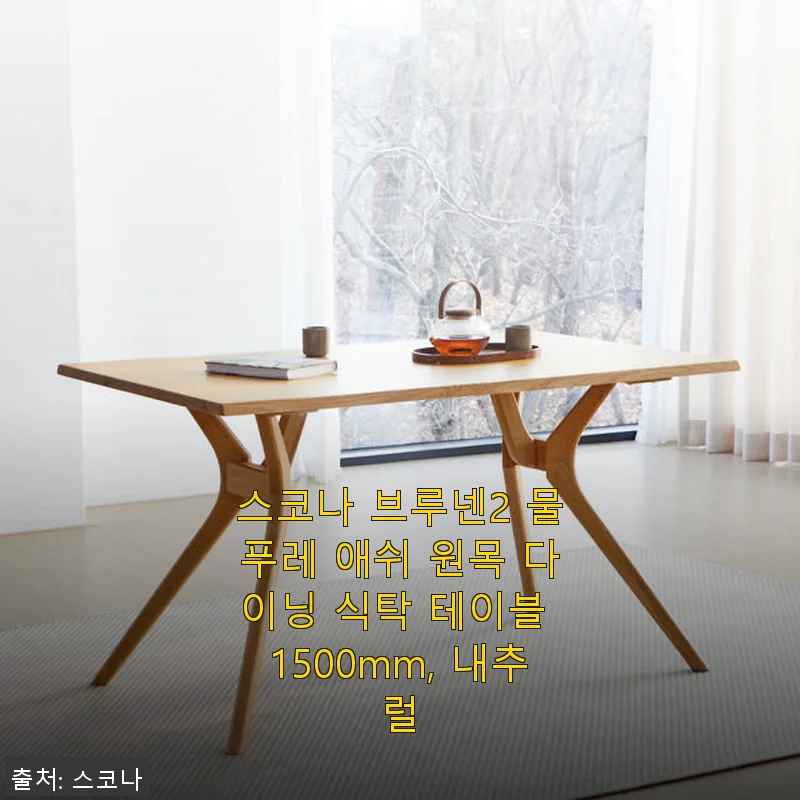 스코나 브루넨2 물푸레 애쉬 원목 다이닝 식탁 테이블 1500mm 사용후기